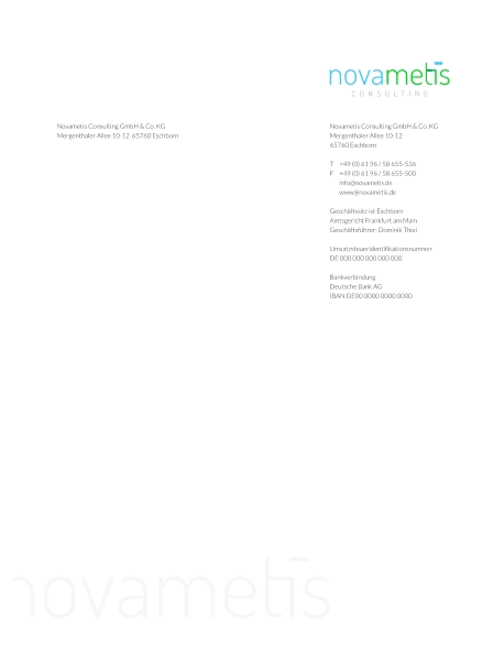 Novametis Consulting GmbH & Co. KG Mergenthaler Allee 10-12  65760 Eschborn  CONSULTING Novametis Consulting GmbH & Co. KG Mergenthaler Allee 10-12  65760 Eschborn   T	+49 (0) 61 96 / 58 655-536 F	+49 (0) 61 96 / 58 655-500 	info@novametis.de  	www@novametis.de   Geschäftssitz ist Eschborn  Amtsgericht Frankfurt am Main Geschäftsführer: Dominik Thiel  Umsatzsteueridentifikationsnummer DE 000 000 000 000 000  Bankverbindung Deutsche Bank AG IBAN DE00 0000 0000 0000